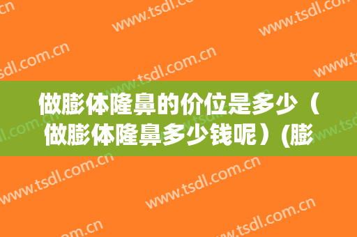 做膨体隆鼻的价位是多少（做膨体隆鼻多少钱呢）(膨体隆鼻好多钱)