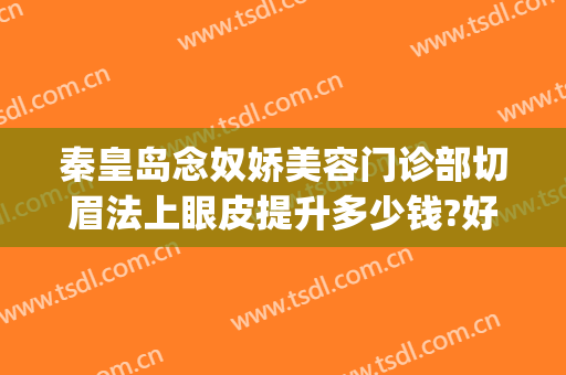 秦皇岛念奴娇美容门诊部切眉法上眼皮提升多少钱?好不好?(念奴娇整形医院)