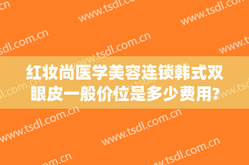 红妆尚医学美容连锁韩式双眼皮一般价位是多少费用?好不好?(韩式双眼皮的治疗费用)