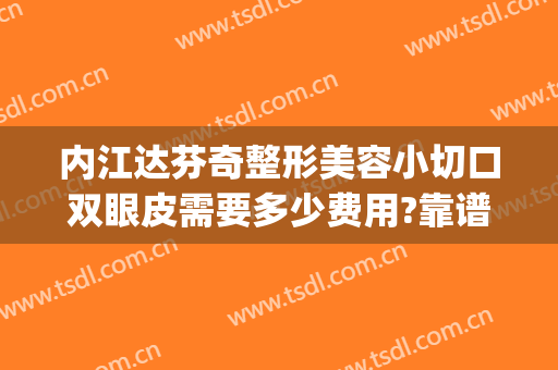 内江达芬奇整形美容小切口双眼皮需要多少费用?靠谱吗?(达芬奇双眼皮手术)