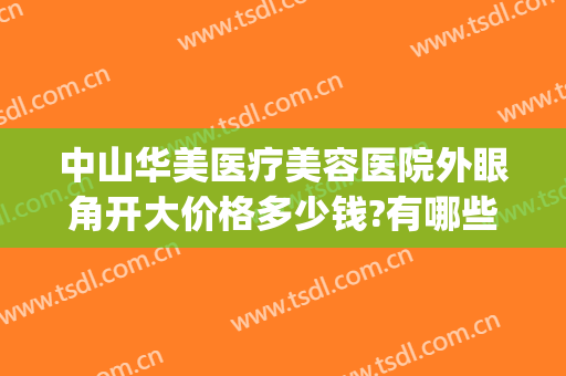 中山华美医疗美容医院外眼角开大价格多少钱?有哪些优势?(中山医院双眼皮费用多少钱)