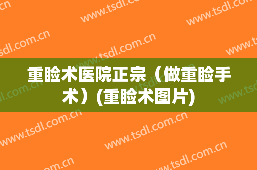 重睑术医院正宗（做重睑手术）(重睑术图片)