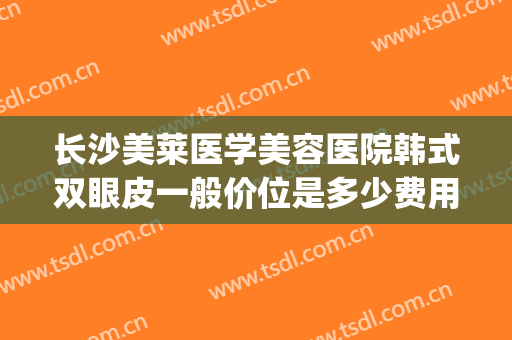 长沙美莱医学美容医院韩式双眼皮一般价位是多少费用?好不好?(医美整形双眼皮多少钱)