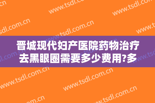 晋城现代妇产医院药物治疗去黑眼圈需要多少费用?多长时间恢复?