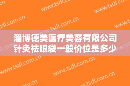 淄博德美医疗美容有限公司针灸祛眼袋一般价位是多少钱?多长时间恢复?