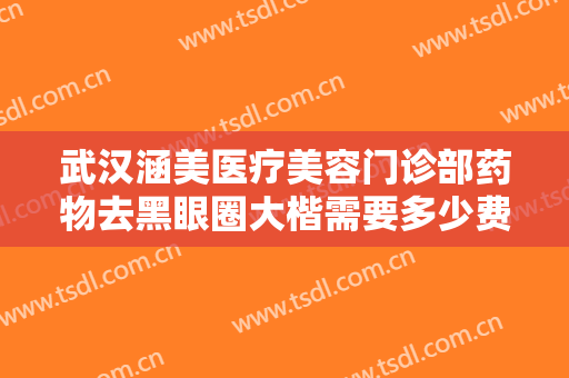 武汉涵美医疗美容门诊部药物去黑眼圈大楷需要多少费用?需要多久恢复?