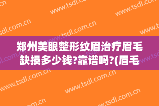 郑州美眼整形纹眉治疗眉毛缺损多少钱?靠谱吗?(眉毛美容整形要多少钱)