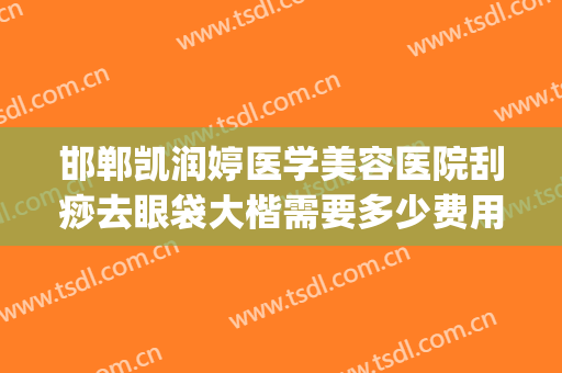 邯郸凯润婷医学美容医院刮痧去眼袋大楷需要多少费用?效果怎么样?(邯郸凯润婷医疗美容医院地址)