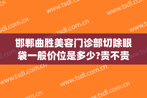 邯郸曲胜美容门诊部切除眼袋一般价位是多少?贵不贵?(邯郸邯山区整形医院)