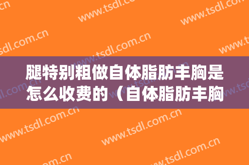 腿特别粗做自体脂肪丰胸是怎么收费的（自体脂肪丰胸可以瘦腿吗）(自体脂肪移植丰胸真的不错 腿细了)
