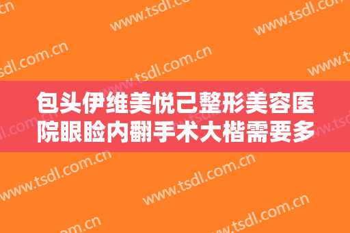 包头伊维美悦己整形美容医院眼睑内翻手术大楷需要多少钱?怎么样?