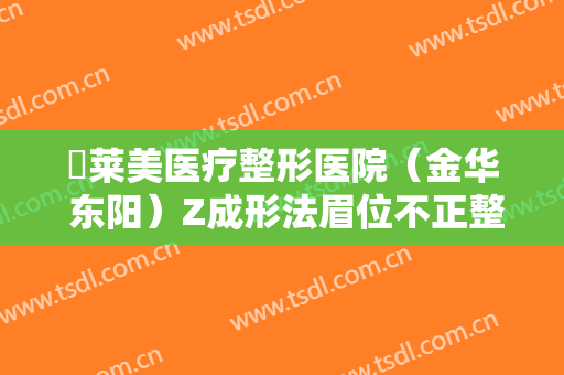 玥莱美医疗整形医院（金华 东阳）Z成形法眉位不正整形价钱?怎么样?