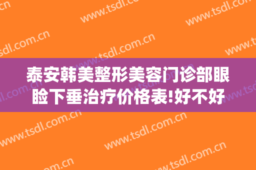 泰安韩美整形美容门诊部眼睑下垂治疗价格表!好不好?(泰安医美整形)
