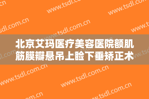 北京艾玛医疗美容医院额肌筋膜瓣悬吊上睑下垂矫正术价格?效果怎么样?
