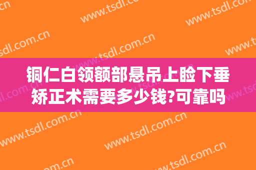 铜仁白领额部悬吊上睑下垂矫正术需要多少钱?可靠吗?(眼睑下垂矫正手术要多少钱)