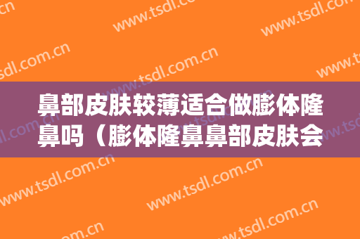 鼻部皮肤较薄适合做膨体隆鼻吗（膨体隆鼻鼻部皮肤会越来越薄吗）(膨体隆鼻皮肤会变薄吗)