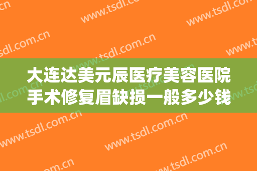 大连达美元辰医疗美容医院手术修复眉缺损一般多少钱?效果怎么样?(达美元辰医疗整形地址电话)