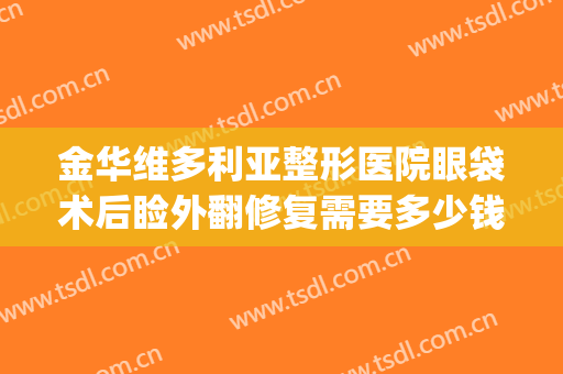 金华维多利亚整形医院眼袋术后睑外翻修复需要多少钱?怎么样?(手术双眼皮修复)