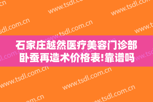 石家庄越然医疗美容门诊部卧蚕再造术价格表!靠谱吗?