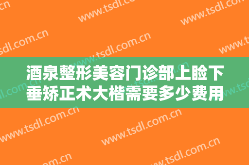 酒泉整形美容门诊部上睑下垂矫正术大楷需要多少费用?有哪些优势?