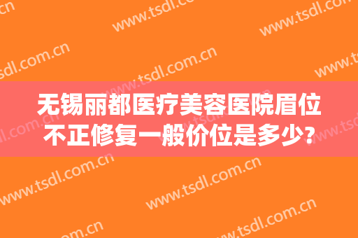 无锡丽都医疗美容医院眉位不正修复一般价位是多少?效果怎么样?(无锡丽都整形医院整形医生有哪些)