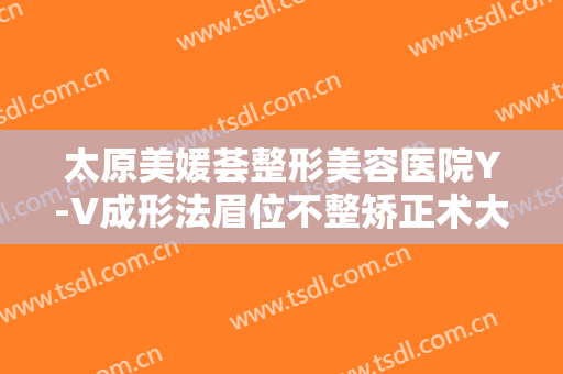 太原美媛荟整形美容医院Y-V成形法眉位不整矫正术大楷需要多少钱?需要多久恢复?