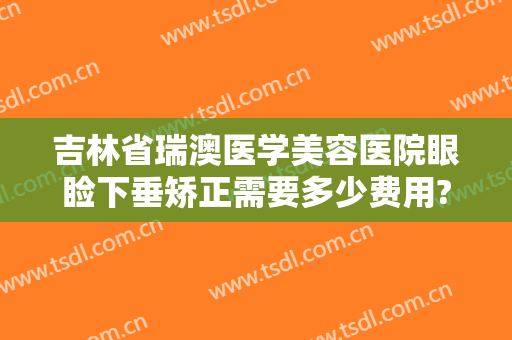 吉林省瑞澳医学美容医院眼睑下垂矫正需要多少费用?多长时间恢复?