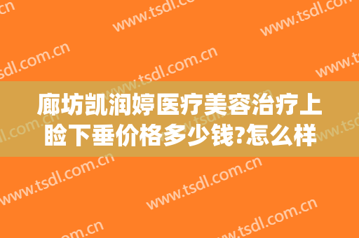 廊坊凯润婷医疗美容治疗上睑下垂价格多少钱?怎么样?(邯郸凯润婷医疗美容医院)