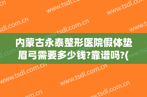 内蒙古永泰整形医院假体垫眉弓需要多少钱?靠谱吗?(假体眉弓价格)