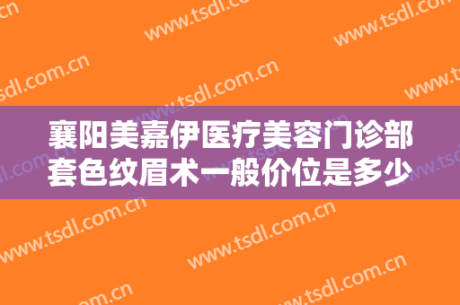 襄阳美嘉伊医疗美容门诊部套色纹眉术一般价位是多少钱?多长时间恢复?