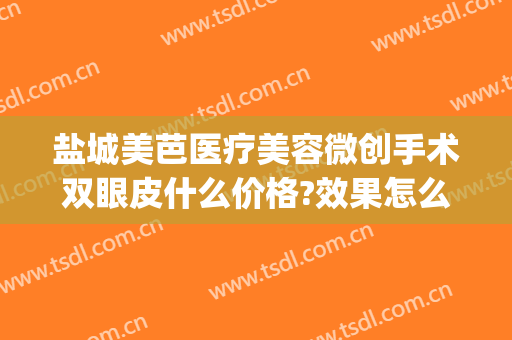 盐城美芭医疗美容微创手术双眼皮什么价格?效果怎么样?(盐城哪里割双眼皮比较好)