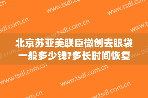 北京苏亚美联臣微创去眼袋一般多少钱?多长时间恢复?(美联臣去眼袋价钱多少)
