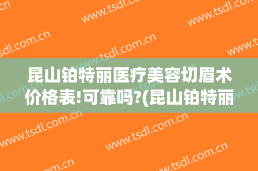昆山铂特丽医疗美容切眉术价格表!可靠吗?(昆山铂特丽医疗美容门诊部怎么样)