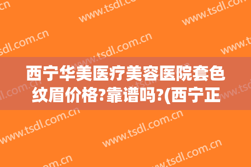 西宁华美医疗美容医院套色纹眉价格?靠谱吗?(西宁正规的美容医院)