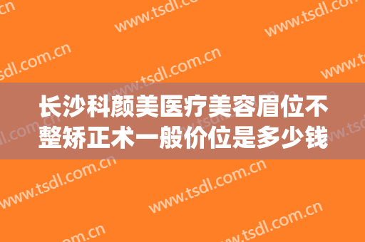 长沙科颜美医疗美容眉位不整矫正术一般价位是多少钱?效果怎么样?(长沙科颜美整形正规吗?)