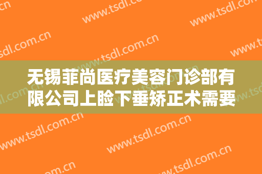 无锡菲尚医疗美容门诊部有限公司上睑下垂矫正术需要多少钱?靠谱吗?