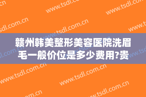 赣州韩美整形美容医院洗眉毛一般价位是多少费用?贵不贵?(赣州亚韩整形美容医院)