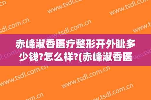 赤峰淑香医疗整形开外眦多少钱?怎么样?(赤峰淑香医疗整形开外眦多少钱?怎么样啊)