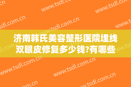 济南韩氏美容整形医院埋线双眼皮修复多少钱?有哪些优势?(济南埋线双眼皮价格)