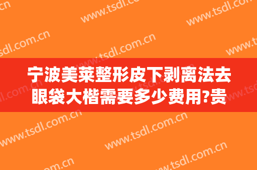 宁波美莱整形皮下剥离法去眼袋大楷需要多少费用?贵不贵?(美莱做眼袋多少钱)