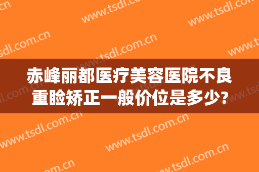 赤峰丽都医疗美容医院不良重睑矫正一般价位是多少?可靠吗?(赤峰佳丽整形医院怎么样)