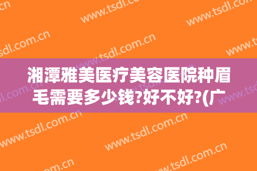 湘潭雅美医疗美容医院种眉毛需要多少钱?好不好?(广州修眉毛一般多少钱)