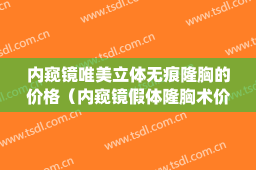 内窥镜唯美立体无痕隆胸的价格（内窥镜假体隆胸术价格）(假体隆胸内窥镜手术步骤)