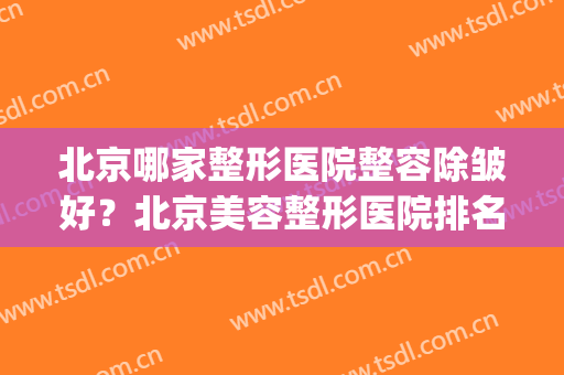北京哪家整形医院整容除皱好？北京美容整形医院排名前十(北京医疗美容整形医院排名)