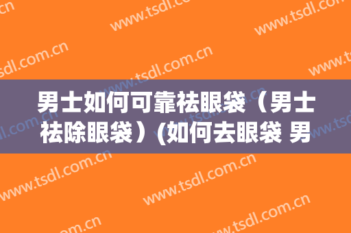 男士如何可靠祛眼袋（男士祛除眼袋）(如何去眼袋 男士)