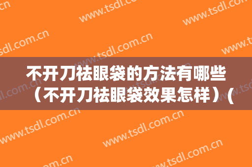 不开刀祛眼袋的方法有哪些（不开刀祛眼袋效果怎样）(如何不开刀去眼袋最有效)