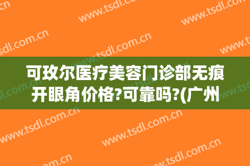 可玫尔医疗美容门诊部无痕开眼角价格?可靠吗?(广州可玫尔艺美医疗美容医院)