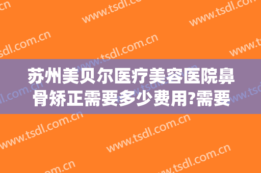 苏州美贝尔医疗美容医院鼻骨矫正需要多少费用?需要多久恢复?(苏州美贝尔医疗美容整形医院)