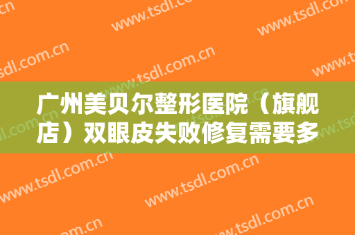 广州美贝尔整形医院（旗舰店）双眼皮失败修复需要多少费用?需要多久恢复?