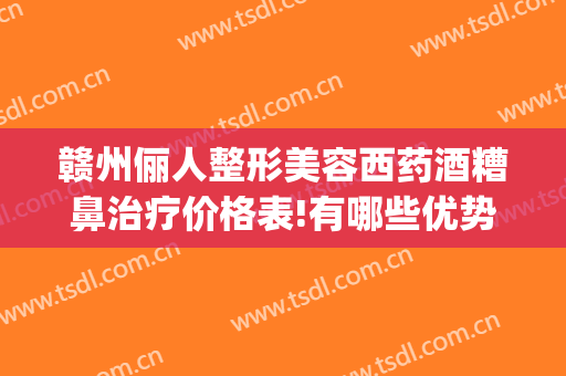 赣州俪人整形美容西药酒糟鼻治疗价格表!有哪些优势?(酒糟鼻 医美)